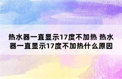 热水器一直显示17度不加热 热水器一直显示17度不加热什么原因